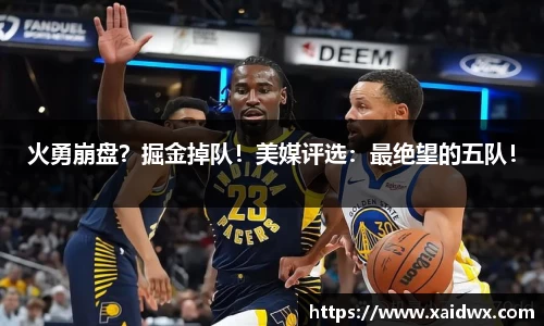 火勇崩盘？掘金掉队！美媒评选：最绝望的五队！